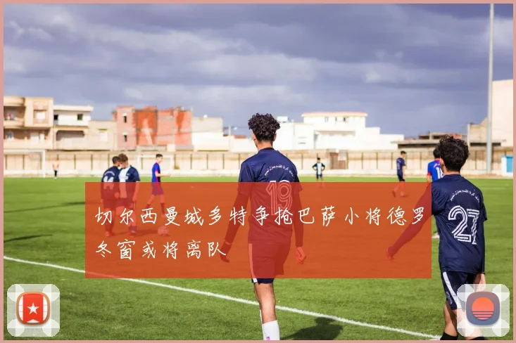 切尔西曼城多特争抢巴萨小将德罗冬窗或将离队