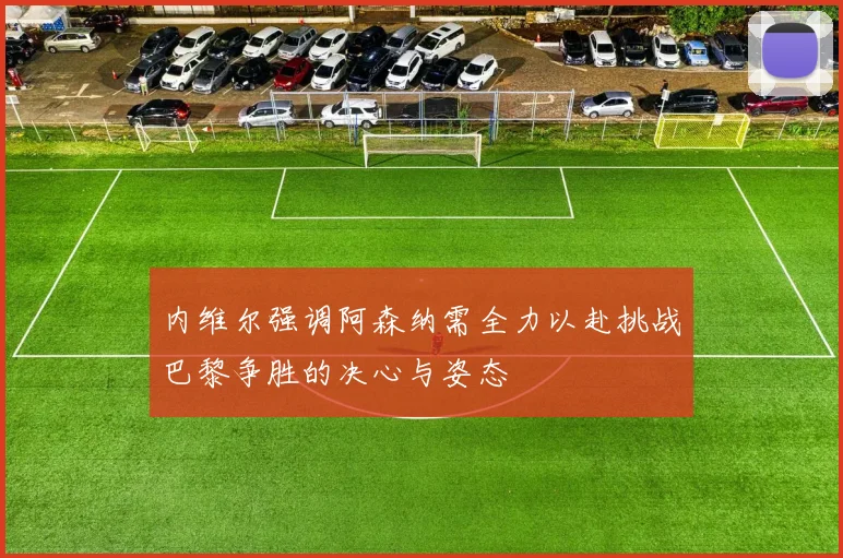 内维尔强调阿森纳需全力以赴挑战巴黎争胜的决心与姿态
