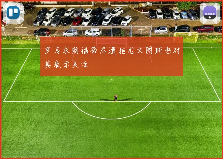 罗马求购福蒂尼遭拒尤文图斯也对其表示关注