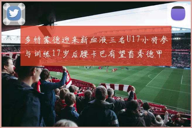 多特蒙德迎来新血液三名U17小将参与训练17岁后腰卡巴有望首秀德甲