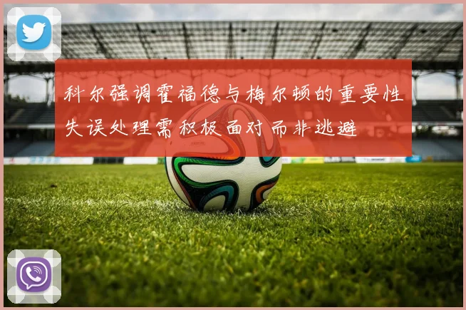 科尔强调霍福德与梅尔顿的重要性失误处理需积极面对而非逃避