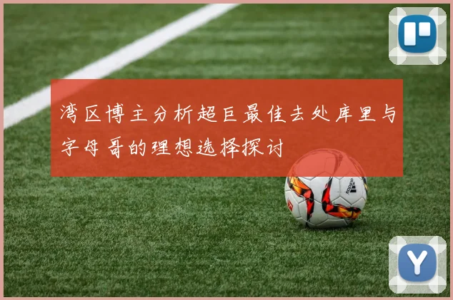 湾区博主分析超巨最佳去处库里与字母哥的理想选择探讨