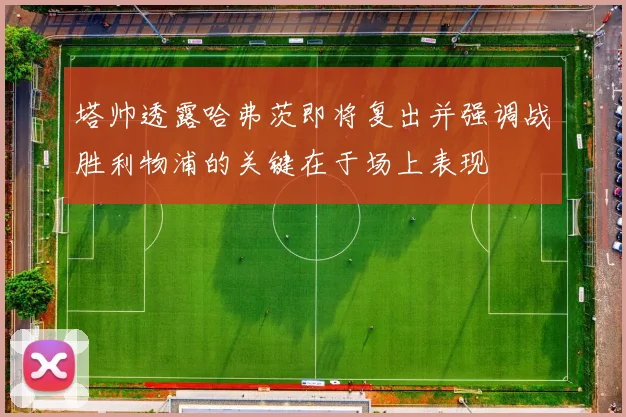塔帅透露哈弗茨即将复出并强调战胜利物浦的关键在于场上表现