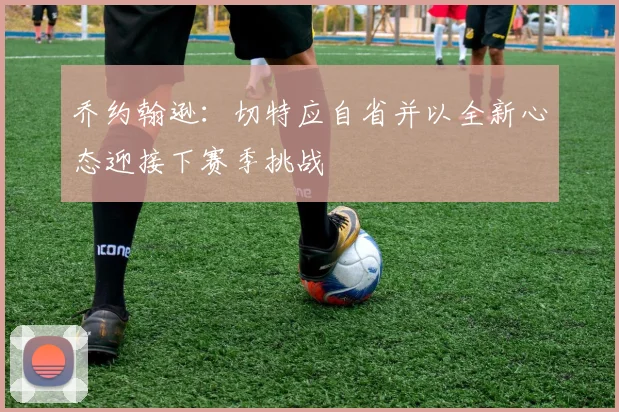 乔约翰逊：切特应自省并以全新心态迎接下赛季挑战