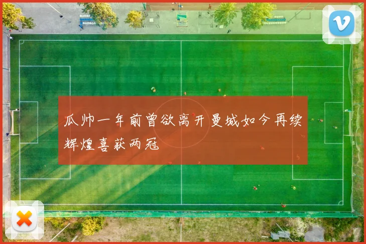 瓜帅一年前曾欲离开曼城如今再续辉煌喜获两冠