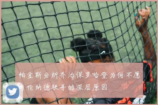 帕金斯分析乔治保罗哈登为何不愿与伦纳德联手的深层原因
