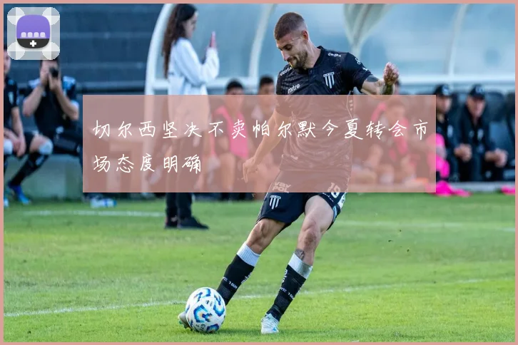切尔西坚决不卖帕尔默今夏转会市场态度明确