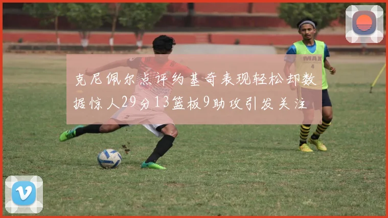 克尼佩尔点评约基奇表现轻松却数据惊人29分13篮板9助攻引发关注