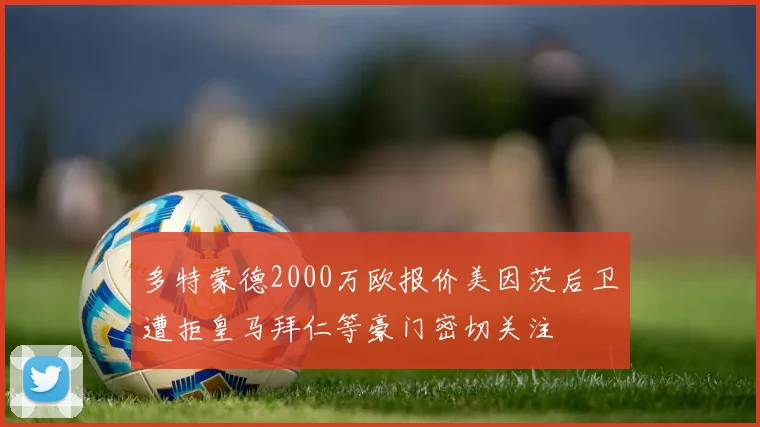 多特蒙德2000万欧报价美因茨后卫遭拒皇马拜仁等豪门密切关注