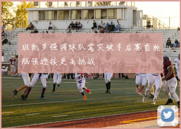 班凯罗强调球队需突破季后赛首轮瓶颈迎接更高挑战