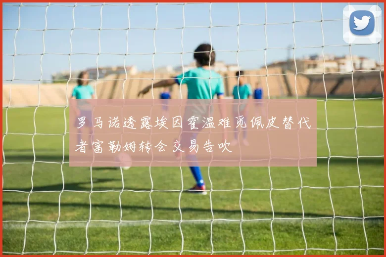 罗马诺透露埃因霍温难觅佩皮替代者富勒姆转会交易告吹