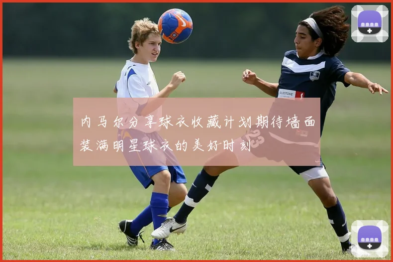 内马尔分享球衣收藏计划期待墙面装满明星球衣的美好时刻