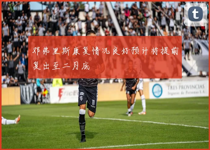 邓弗里斯康复情况良好预计将提前复出至二月底