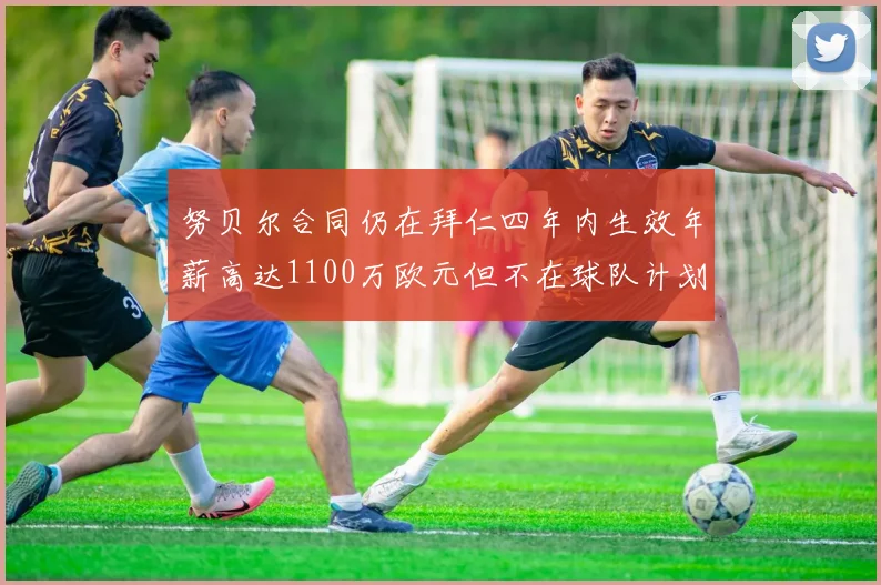 努贝尔合同仍在拜仁四年内生效年薪高达1100万欧元但不在球队计划中