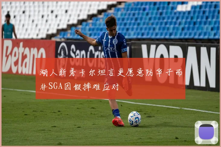 湖人新秀卡尔坦言更愿意防华子而非SGA因假摔难应对