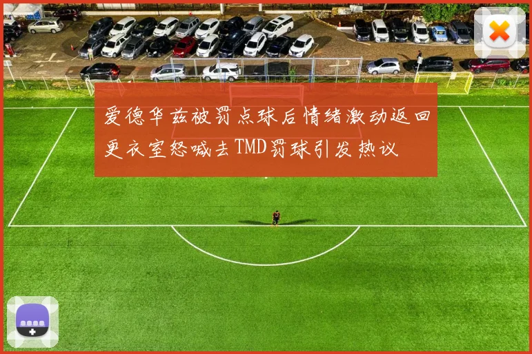 爱德华兹被罚点球后情绪激动返回更衣室怒喊去TMD罚球引发热议
